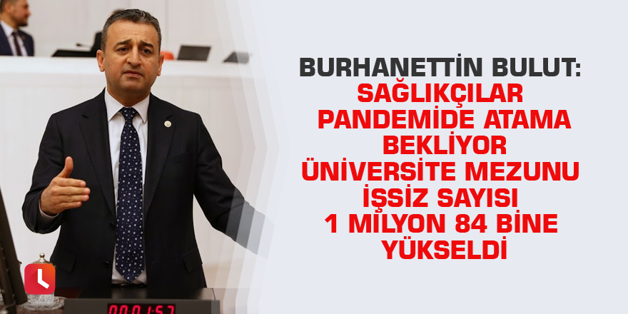 Burhanettin Bulut: Sağlıkçılar pandemide atama bekliyor. Üniversite mezunu işsiz sayısı 1 milyon 84 bine yükseldi.