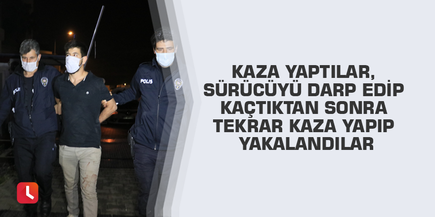 Kaza yaptılar, sürücüyü darp edip kaçtıktan sonra tekrar kaza yapıp yakalandılar