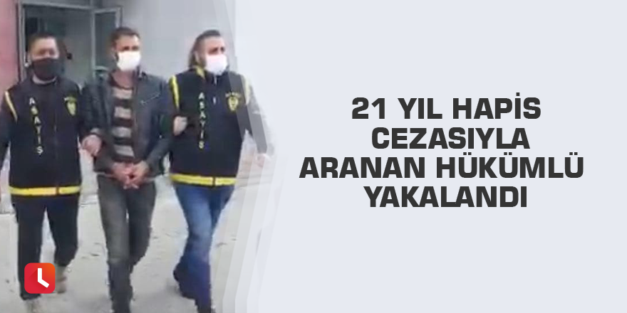 21 yıl hapis cezasıyla aranan hükümlü yakalandı