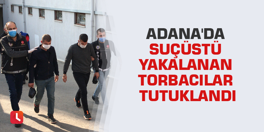 Adana'da suçüstü yakalanan torbacılar tutuklandı