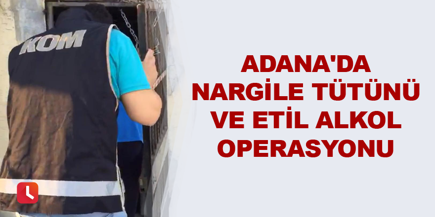 Adana'da nargile tütünü ve etil alkol operasyonu