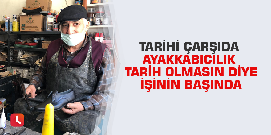 Tarihi çarşıda ayakkabıcılık tarih olmasın diye işinin başında