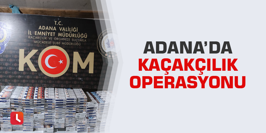 Adana’da kaçakçılık operasyonu