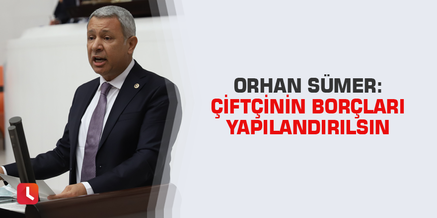 Orhan Sümer: Çiftçinin Borçları Yapılandırılsın