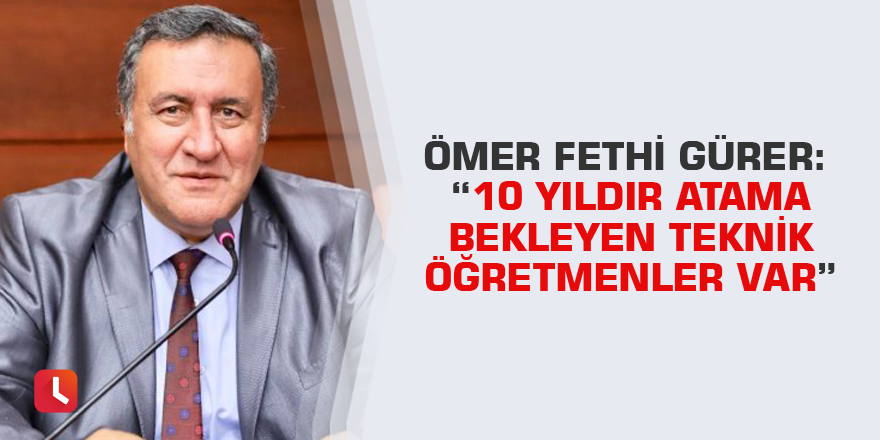 Ömer Fethi Gürer: “10 yıldır atama bekleyen teknik öğretmenler var”