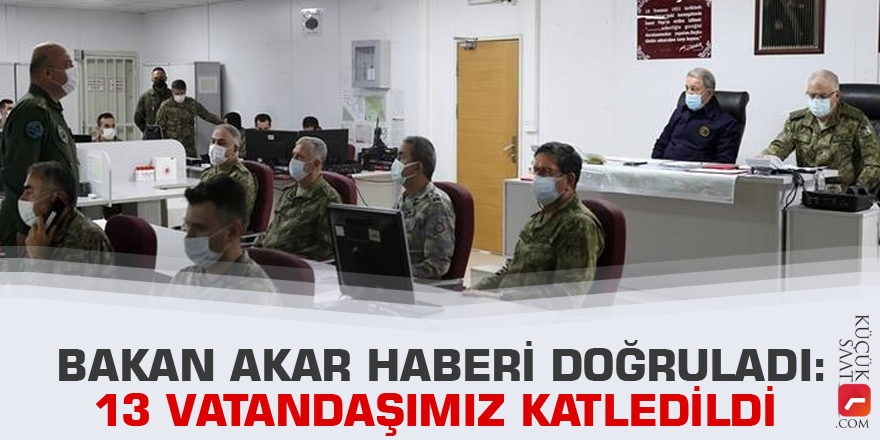 Bakan Akar haberi doğruladı: 13 vatandaşımız katledildi