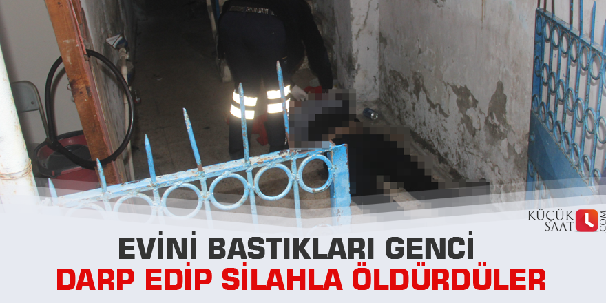 Evini bastıkları genci darp edip silahla öldürdüler