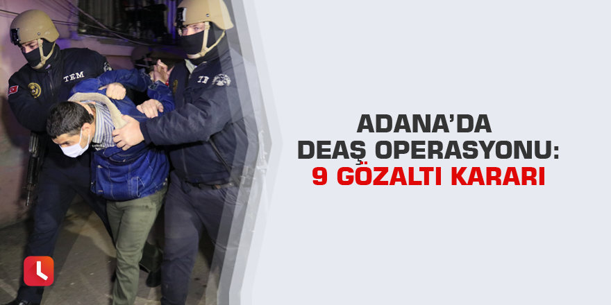Adana’da DEAŞ operasyonu: 9 gözaltı kararı