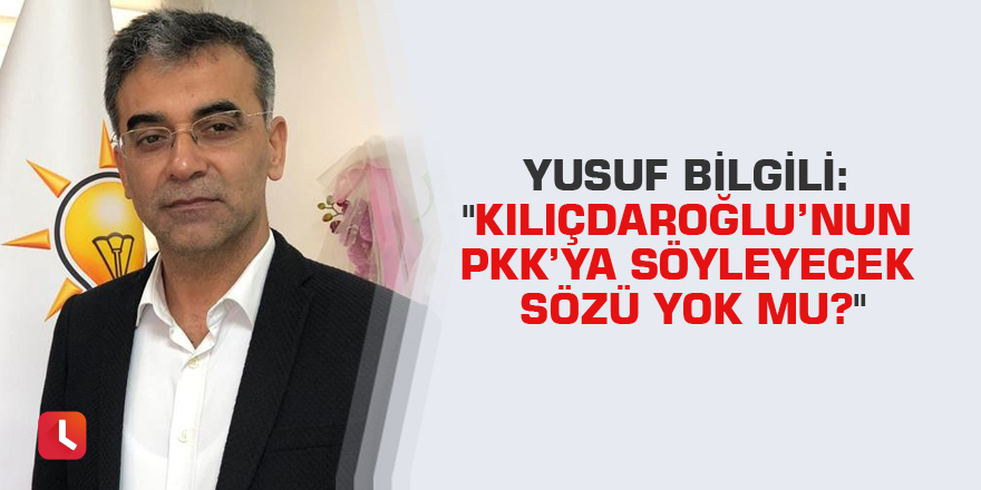 Yusuf Bilgili: "Kılıçdaroğlu’nun PKK’ya söyleyecek sözü yok mu?"