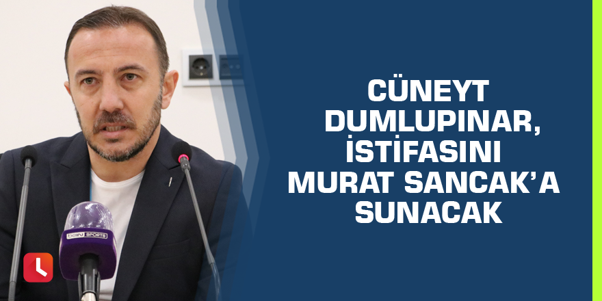 Cüneyt Dumlupınar, istifasını Murat Sancak’a sunacak