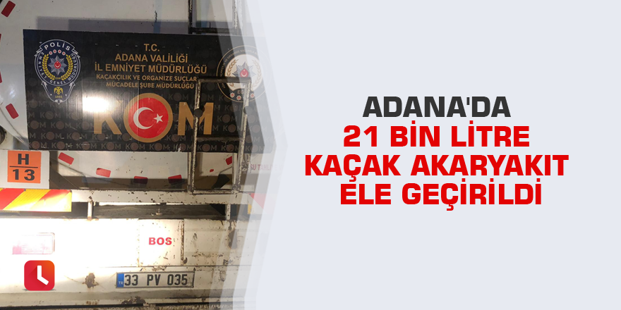Adana'da 21 bin litre kaçak akaryakıt ele geçirildi