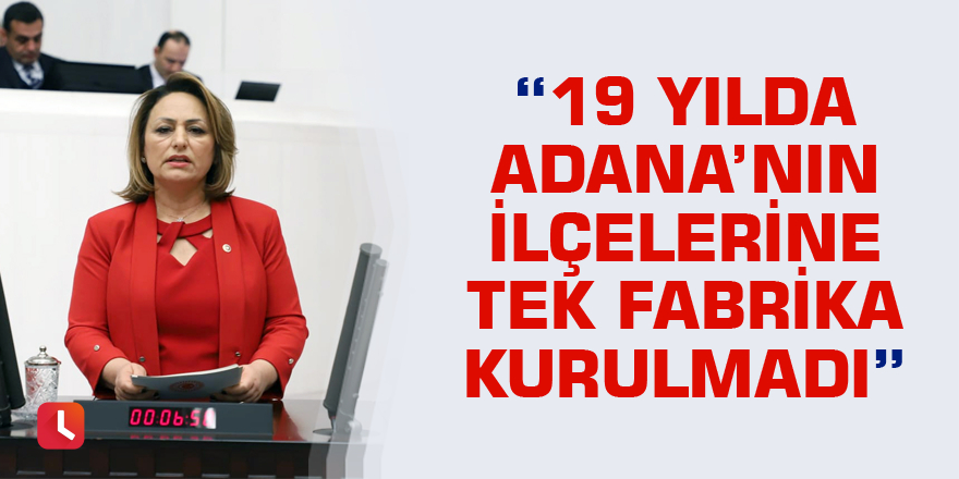 “19 yılda Adana’nın ilçelerine tek fabrika kurulmadı”