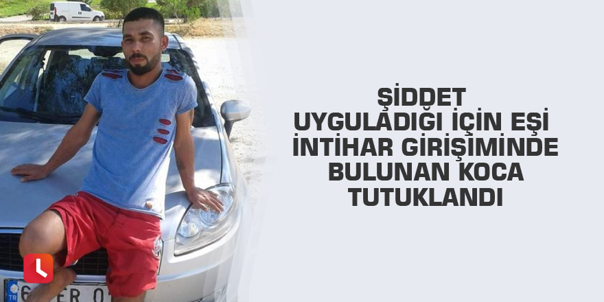 Şiddet uyguladığı için eşi intihar girişiminde bulunan koca tutuklandı
