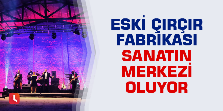 Eski çırçır fabrikası sanatın merkezi oluyor