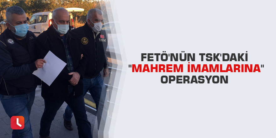 FETÖ'nün TSK'daki "mahrem imamlarına" operasyon