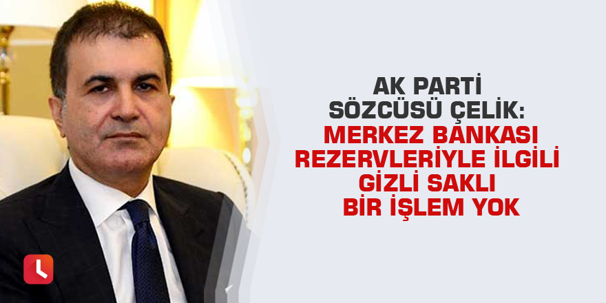 AK Parti Sözcüsü Çelik: Merkez Bankası rezervleriyle ilgili gizli saklı bir işlem yok