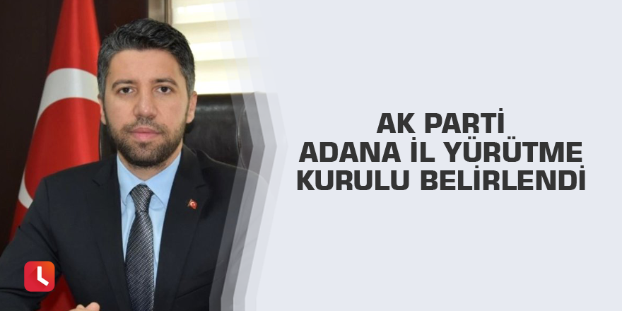 AK Parti Adana İl Yürütme Kurulu belirlendi