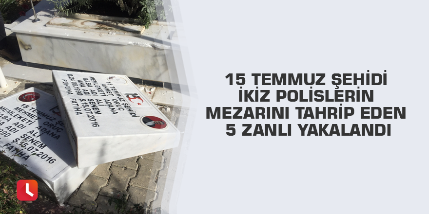15 Temmuz şehidi ikiz polislerin mezarını tahrip eden 5 zanlı yakalandı