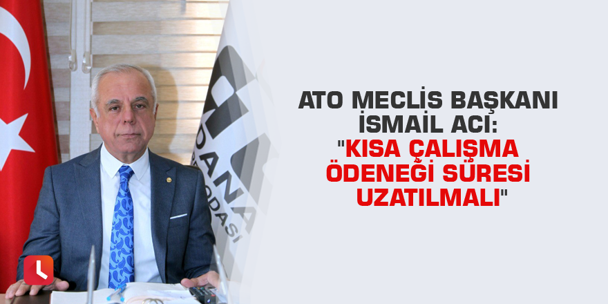 ATO Meclis Başkanı İsmail Acı: "Kısa çalışma ödeneği süresi uzatılmalı"