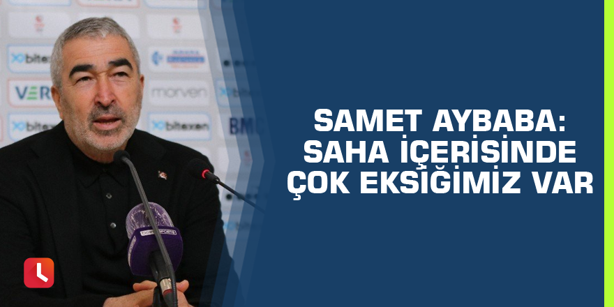 Samet Aybaba: Saha içerisinde çok eksiğimiz var