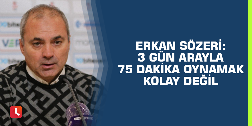Erkan Sözeri: 3 gün arayla 75 dakika oynamak kolay değil