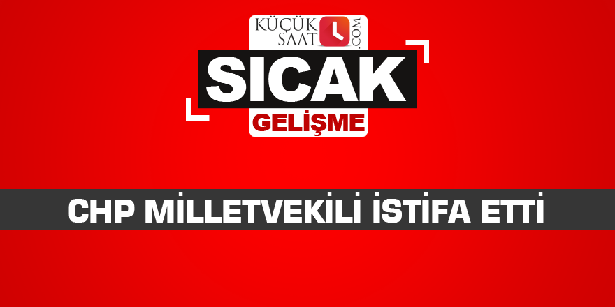 CHP Milletvekili istifa etti