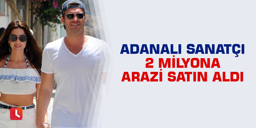 Adanalı sanatçı 2 milyona arazi satın aldı