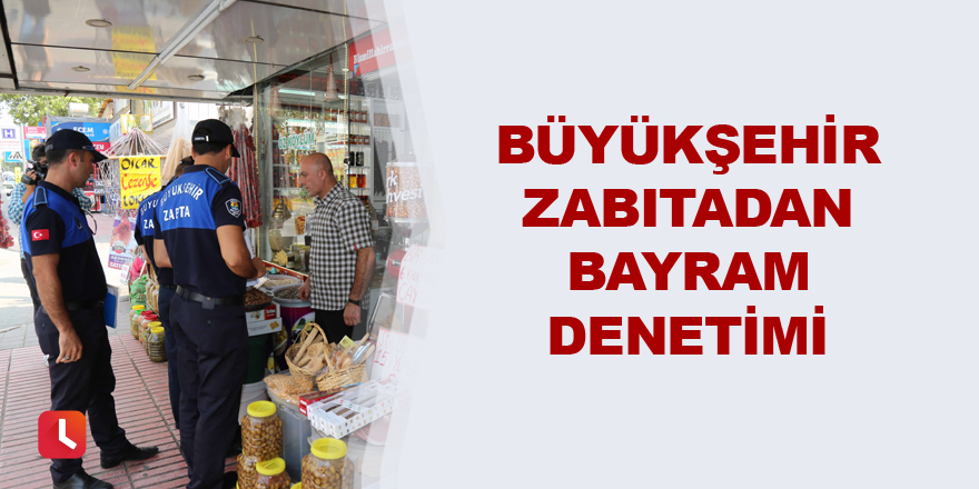 Büyükşehir Zabıtadan bayram denetimi