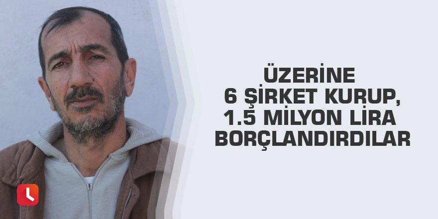 Üzerine 6 şirket kurup, 1.5 milyon lira borçlandırdılar