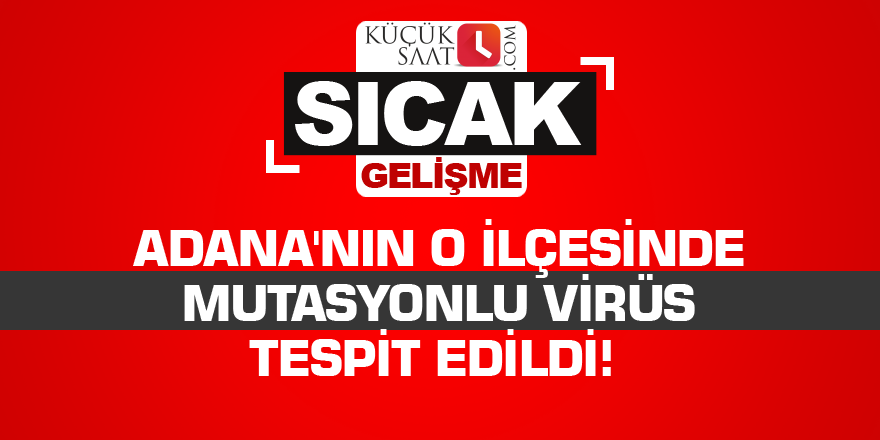 Adana'nın o ilçesinde mutasyonlu virüs tespit edildi!