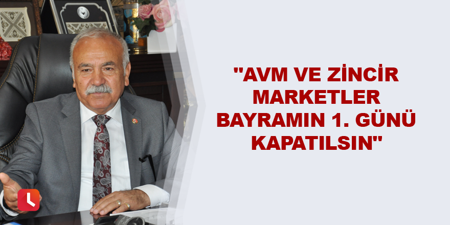 "AVM ve zincir marketler bayramın 1. günü kapatılsın"