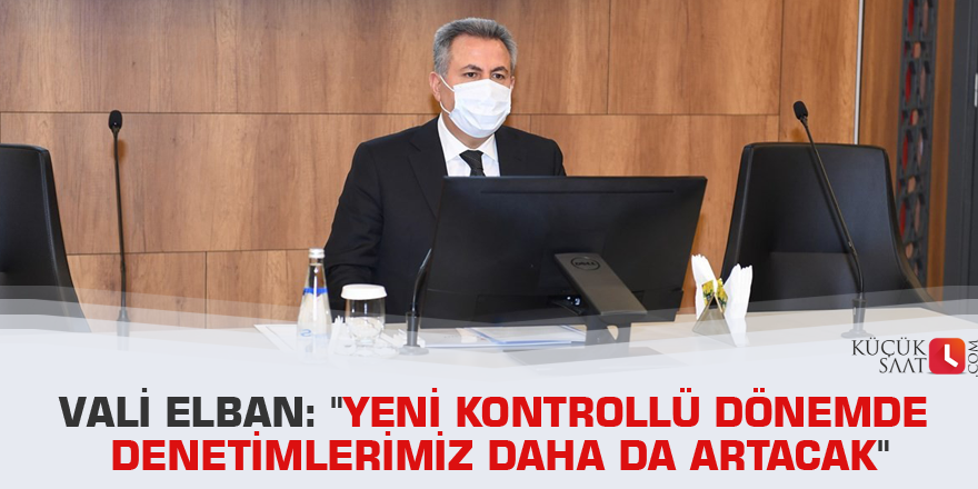 Vali Elban: "Yeni kontrollü dönemde denetimlerimiz daha da artacak"