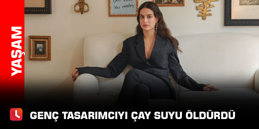 Genç tasarımcıyı çay suyu öldürdü