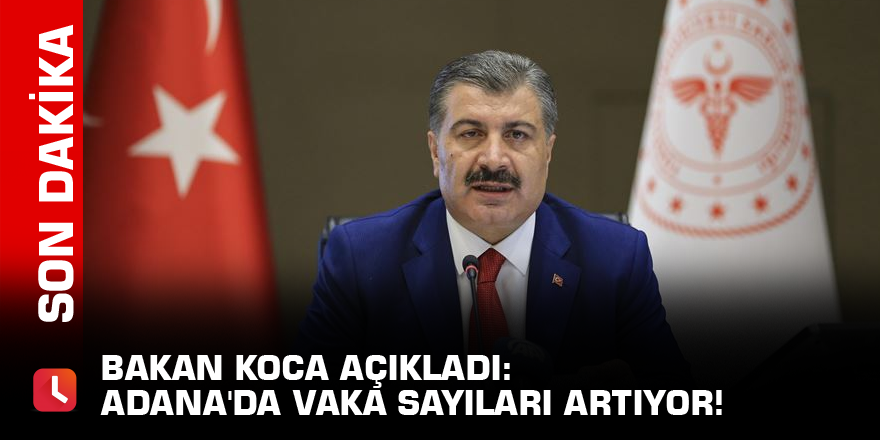 Bakan Koca açıkladı: Adana'da vaka sayıları artıyor!