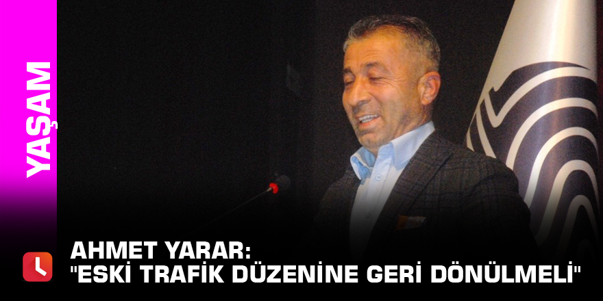 Ahmet Yarar: "Eski trafik düzenine geri dönülmeli"