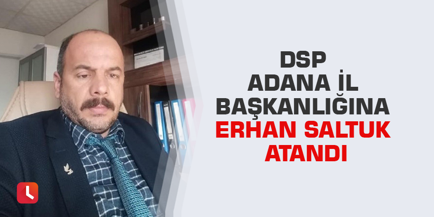 DSP Adana İl Başkanlığına Erhan Saltuk atandı