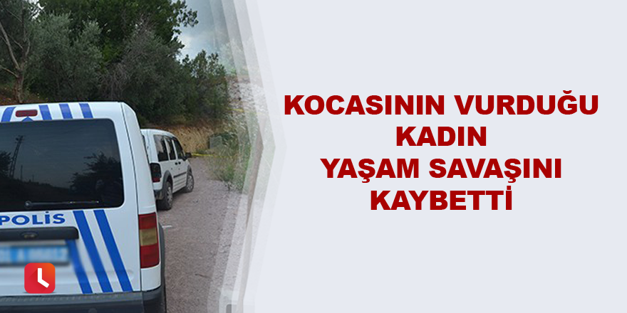 Kocasının vurduğu kadın yaşam savaşını kaybetti