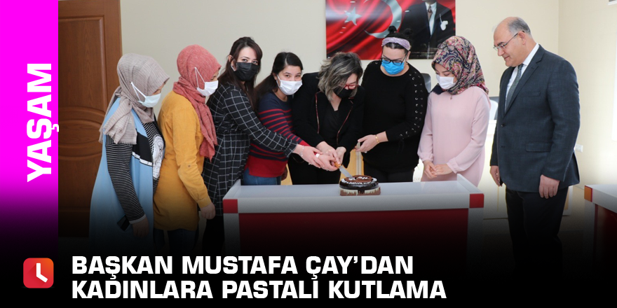 Başkan Mustafa Çay’dan kadınlara pastalı kutlama