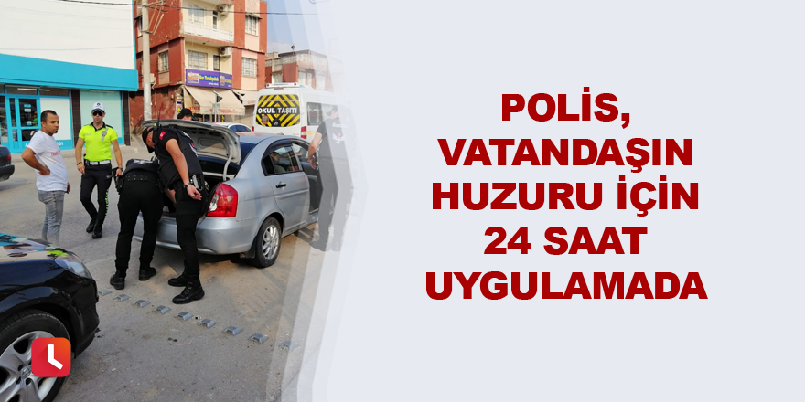 Polis, vatandaşın huzuru için 24 saat uygulamada