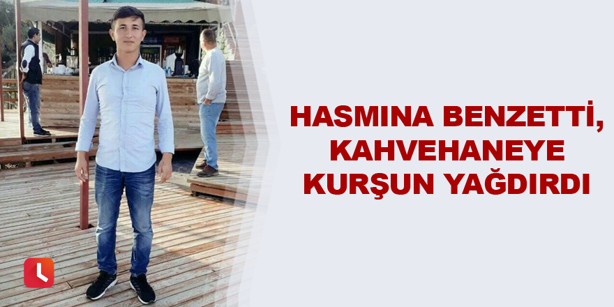 Hasmına benzetti, kahvehaneye kurşun yağdırdı