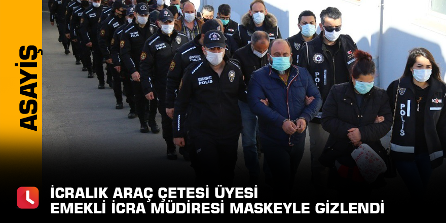 İcralık araç çetesi üyesi emekli icra müdiresi maskeyle gizlendi