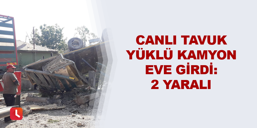 Canlı tavuk yüklü kamyon eve girdi: 2 yaralı