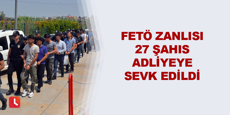 FETÖ zanlısı 27 şahıs adliyeye sevk edildi