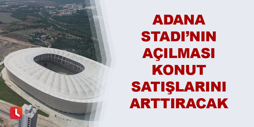 Yeni Adana Stadı’nın açılması konut satışlarını arttıracak