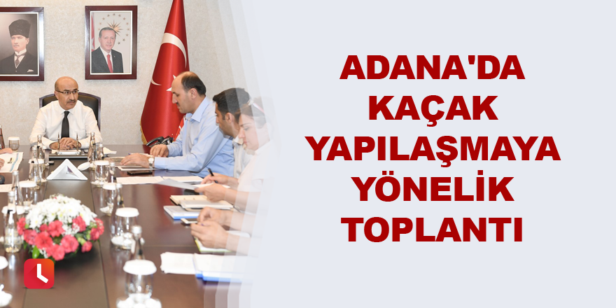 Adana'da kaçak yapılaşmaya yönelik toplantı