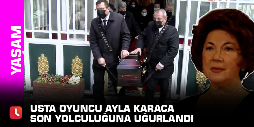 Usta oyuncu Ayla Karaca son yolculuğuna uğurlandı