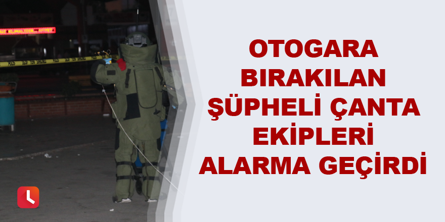 Otogara bırakılan şüpheli çanta ekipleri alarma geçirdi