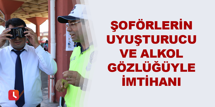 Şoförlerin uyuşturucu ve alkol gözlüğüyle imtihanı