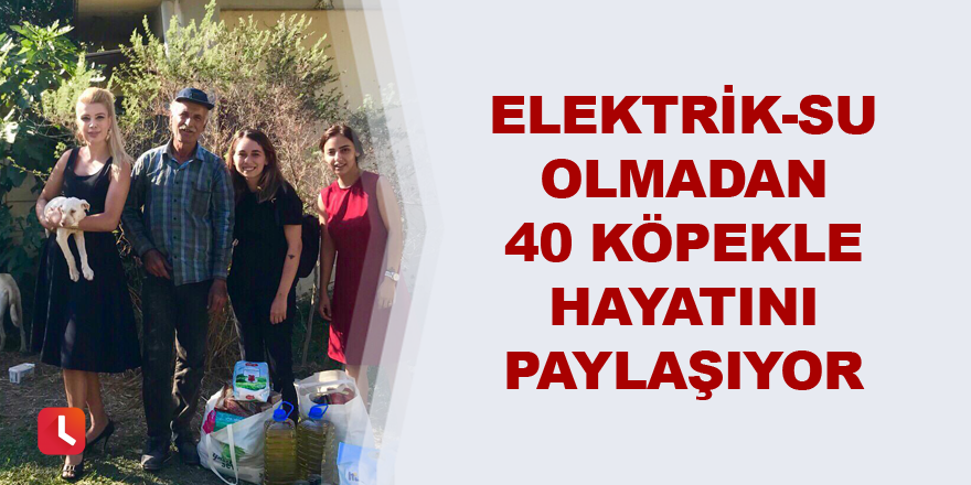 Elektrik-su olmadan 40 köpekle hayatını paylaşıyor