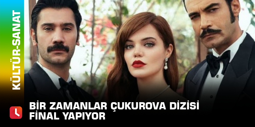 Bir Zamanlar Çukurova dizisi final yapıyor